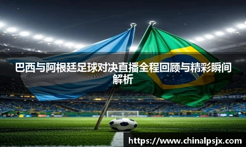 巴西与阿根廷足球对决直播全程回顾与精彩瞬间解析