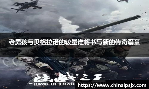 老男孩与贝格拉诺的较量谁将书写新的传奇篇章